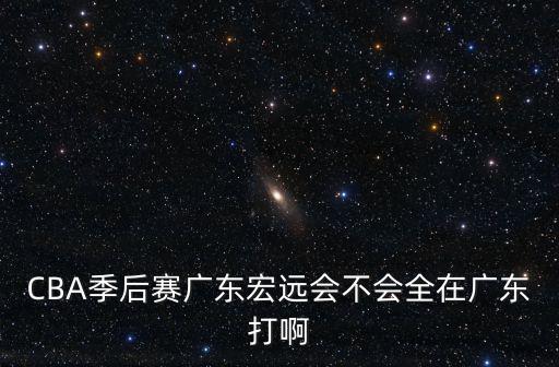 CBA季后賽廣東宏遠會不會全在廣東打啊