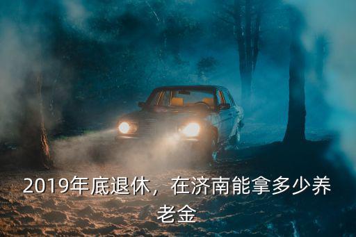 2019年底退休，在濟(jì)南能拿多少養(yǎng)老金