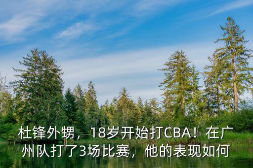 杜鋒外甥，18歲開始打CBA！在廣州隊打了3場比賽，他的表現如何