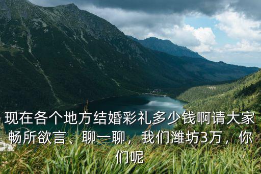 現在各個地方結婚彩禮多少錢啊請大家暢所欲言、聊一聊，我們濰坊3萬，你們呢
