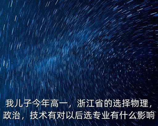 我兒子今年高一，浙江省的選擇物理，政治，技術(shù)有對以后選專業(yè)有什么影響