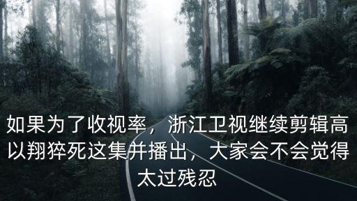 如果為了收視率，浙江衛(wèi)視繼續(xù)剪輯高以翔猝死這集并播出，大家會不會覺得太過殘忍