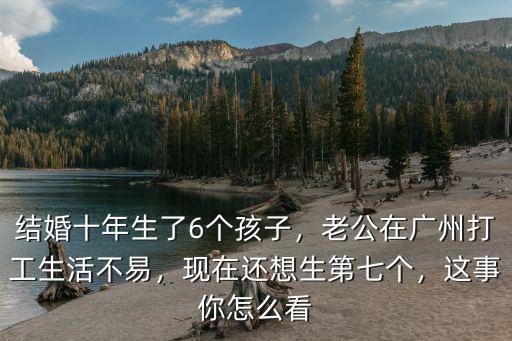 結婚十年生了6個孩子，老公在廣州打工生活不易，現在還想生第七個，這事你怎么看