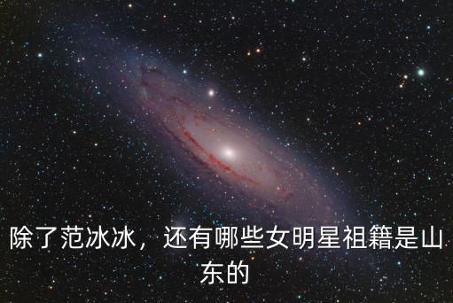 除了范冰冰，還有哪些女明星祖籍是山東的