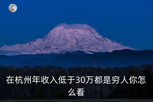 在杭州年收入低于30萬都是窮人你怎么看