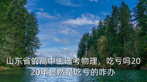 山東省的高中生選考物理，吃虧嗎2020年顯然是吃虧的咋辦