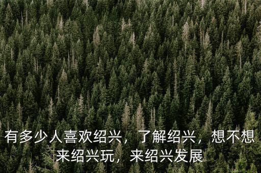 有多少人喜歡紹興，了解紹興，想不想來紹興玩，來紹興發(fā)展
