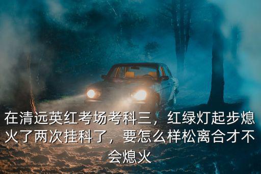 科目三清遠英紅考場怎么看后視鏡,在清遠橫荷考場