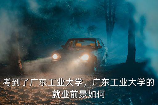 廣州工業大學土木系就業怎么樣,考到了廣東工業大學