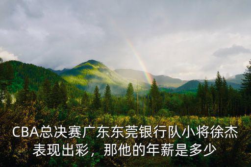 CBA總決賽廣東東莞銀行隊(duì)小將徐杰表現(xiàn)出彩，那他的年薪是多少