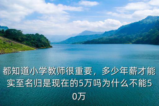 都知道小學(xué)教師很重要，多少年薪才能實(shí)至名歸是現(xiàn)在的5萬嗎為什么不能50萬