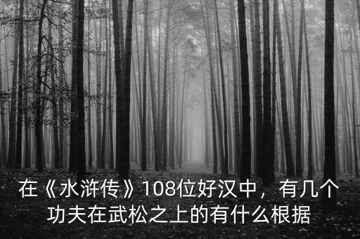 在《水滸傳》108位好漢中，有幾個功夫在武松之上的有什么根據(jù)