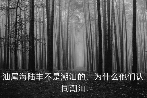汕尾海陸豐不是潮汕的、為什么他們認(rèn)同潮汕