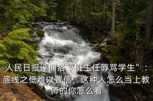 人民日報評商洛“班主任辱罵學生”：底線之低難以置信，這種人怎么當上教師的你怎么看