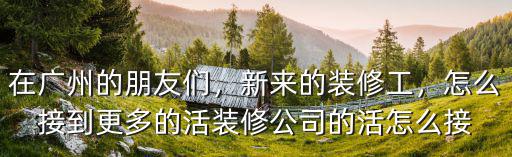 在廣州的朋友們，新來的裝修工，怎么接到更多的活裝修公司的活怎么接