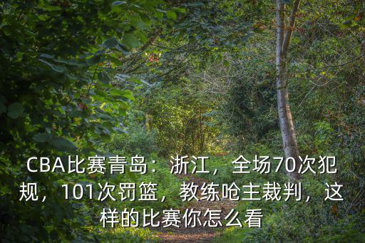 CBA比賽青島：浙江，全場70次犯規，101次罰籃，教練嗆主裁判，這樣的比賽你怎么看
