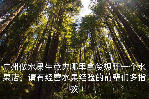 廣州做水果生意去哪里拿貨想開一個水果店，請有經營水果經驗的前輩們多指教