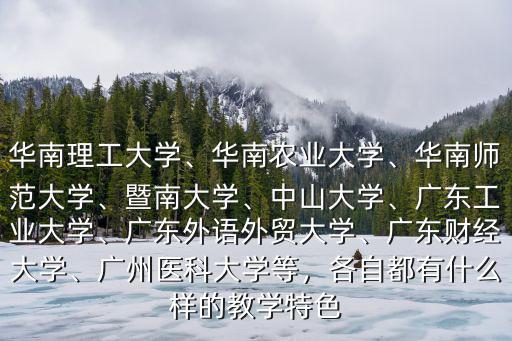 華南理工大學、華南農業大學、華南師范大學、暨南大學、中山大學、廣東工業大學、廣東外語外貿大學、廣東財經大學、廣州醫科大學等，各自都有什么樣的教學特色