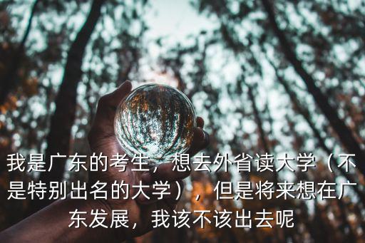 我是廣東的考生，想去外省讀大學（不是特別出名的大學），但是將來想在廣東發展，我該不該出去呢