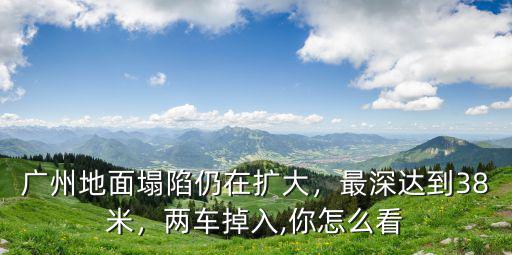 廣州地面塌陷仍在擴大，最深達到38米，兩車掉入,你怎么看