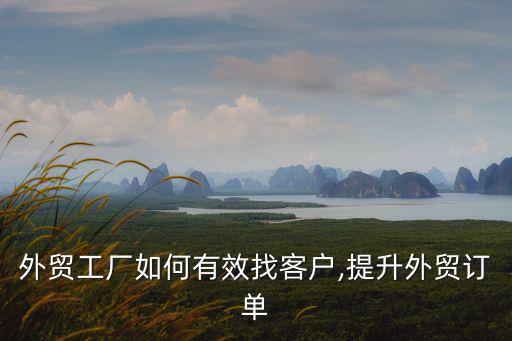外貿工廠如何有效找客戶,提升外貿訂單