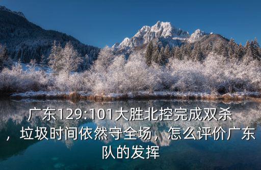 廣東129:101大勝北控完成雙殺，垃圾時間依然守全場，怎么評價廣東隊的發揮
