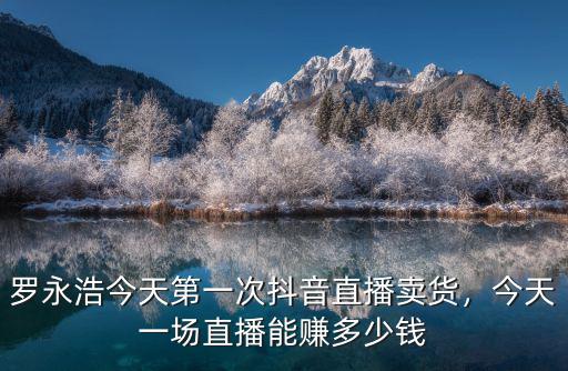 羅永浩今天第一次抖音直播賣(mài)貨，今天一場(chǎng)直播能賺多少錢(qián)