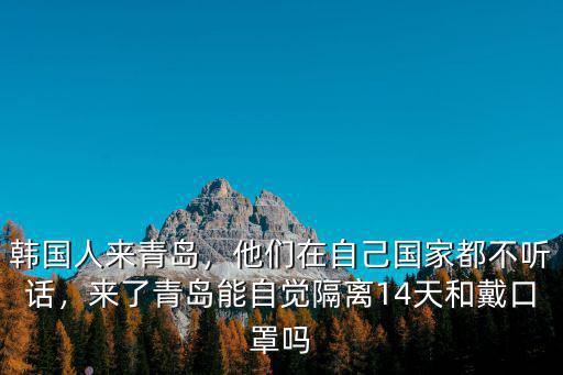 韓國人來青島，他們在自己國家都不聽話，來了青島能自覺隔離14天和戴口罩嗎