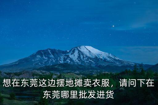 東莞虎門品牌尾貨批發市場在哪里,想在東莞這邊擺地攤賣衣服
