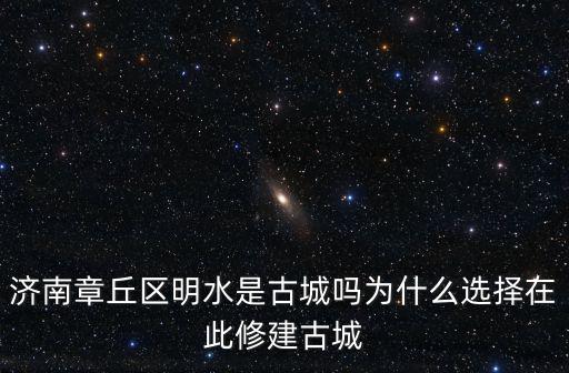 濟(jì)南明水古城房價(jià)是多少,濟(jì)南章丘區(qū)明水是古城嗎