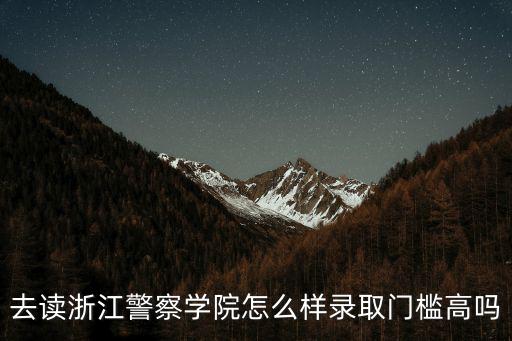 浙江警察學(xué)院三位一體要多少分,去讀浙江警察學(xué)院怎么樣