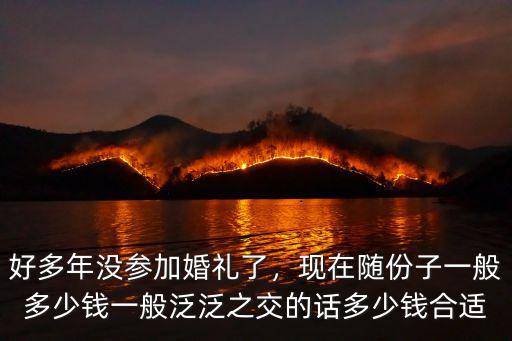 好多年沒參加婚禮了，現在隨份子一般多少錢一般泛泛之交的話多少錢合適