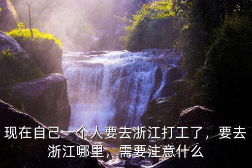 現(xiàn)在自己一個(gè)人要去浙江打工了，要去浙江哪里，需要注意什么