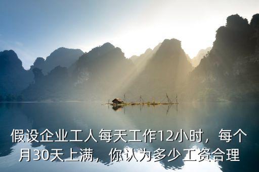假設(shè)企業(yè)工人每天工作12小時，每個月30天上滿，你認為多少工資合理