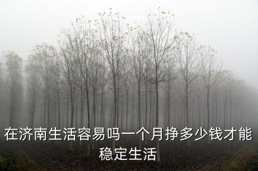 濟(jì)南到溧陽(yáng)多少錢一個(gè)月,一個(gè)月掙多少錢才能穩(wěn)定生活