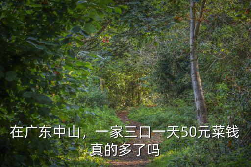 在廣東中山，一家三口一天50元菜錢真的多了嗎
