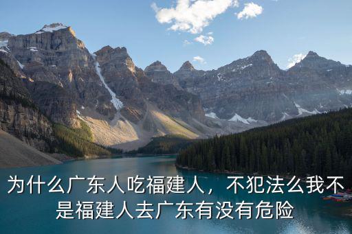 為什么廣東人吃福建人，不犯法么我不是福建人去廣東有沒有危險