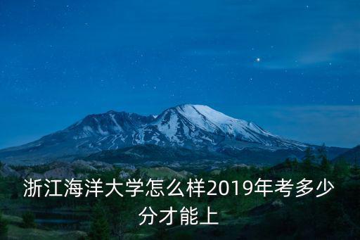 浙江二本大學要多少分2019,浙江海洋大學怎么樣