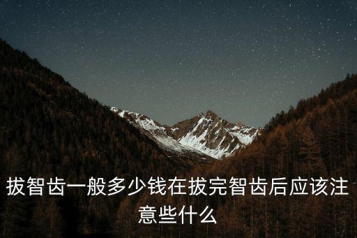 拔智齒一般多少錢在拔完智齒后應該注意些什么