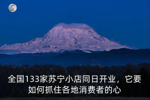 全國(guó)133家蘇寧小店同日開(kāi)業(yè)，它要如何抓住各地消費(fèi)者的心