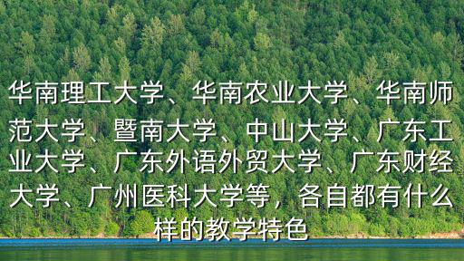 華南理工大學、華南農業大學、華南師范大學、暨南大學、中山大學、廣東工業大學、廣東外語外貿大學、廣東財經大學、廣州醫科大學等，各自都有什么樣的教學特色