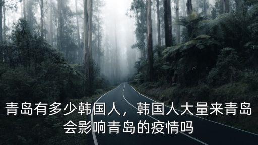 青島有多少韓國人，韓國人大量來青島會影響青島的疫情嗎