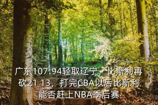 廣東107:94輕取遼寧，比斯利再砍21 13，打完CBA以后比斯利能否趕上NBA季后賽