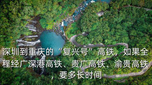深圳到重慶的“復興號”高鐵，如果全程經廣深港高鐵、貴廣高鐵、渝貴高鐵，要多長時間