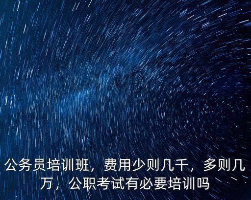 公務員培訓班，費用少則幾千，多則幾萬，公職考試有必要培訓嗎