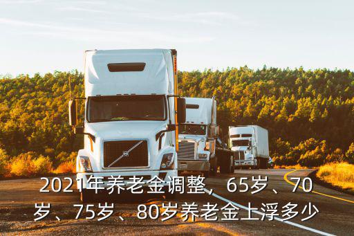 2021年養(yǎng)老金調(diào)整，65歲、70歲、75歲、80歲養(yǎng)老金上浮多少
