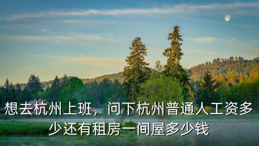 想去杭州上班，問下杭州普通人工資多少還有租房一間屋多少錢
