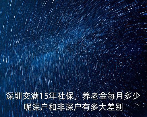 在深圳交滿15年發多少養老金,深圳交滿15年社保