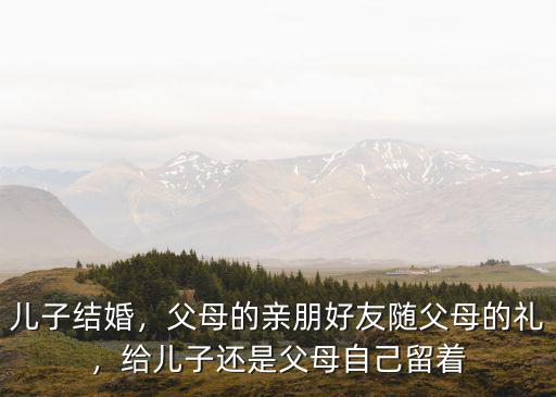 兒子結婚，父母的親朋好友隨父母的禮，給兒子還是父母自己留著