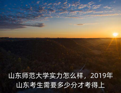 山東師范大學實力怎么樣，2019年山東考生需要多少分才考得上